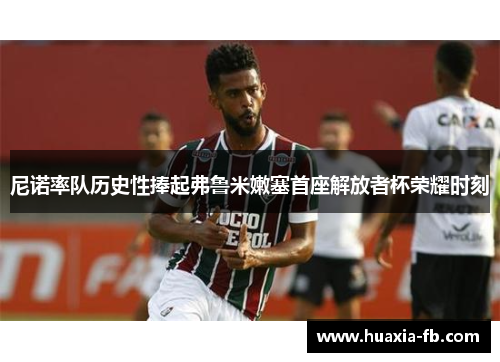 尼诺率队历史性捧起弗鲁米嫩塞首座解放者杯荣耀时刻 尼诺率队历史性捧起弗鲁米嫩塞首座解放者杯荣耀时刻