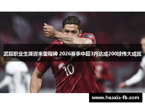 武磊职业生涯迎来里程碑 2026赛季中超3月达成200球伟大成就