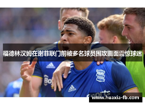 福德林汉姆在谢菲联门前被多名球员围攻画面震惊球迷 福德林汉姆在谢菲联门前被多名球员围攻画面震惊球迷