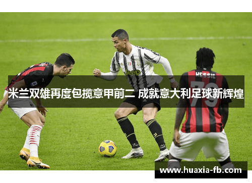 米兰双雄再度包揽意甲前二 成就意大利足球新辉煌 米兰双雄再度包揽意甲前二 成就意大利足球新辉煌