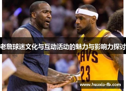 老詹球迷文化与互动活动的魅力与影响力探讨