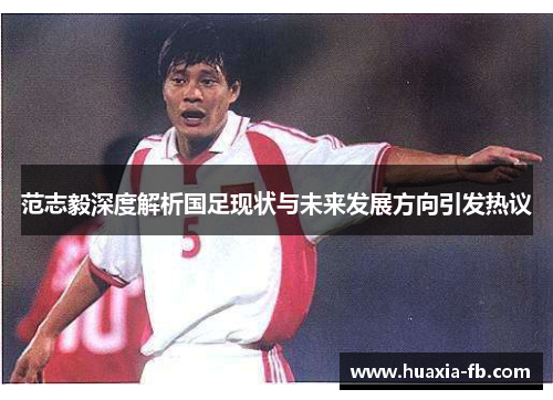 范志毅深度解析国足现状与未来发展方向引发热议