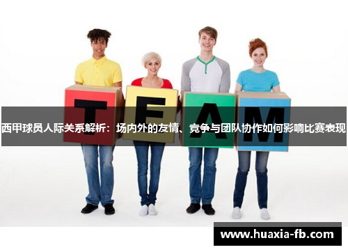 西甲球员人际关系解析：场内外的友情、竞争与团队协作如何影响比赛表现