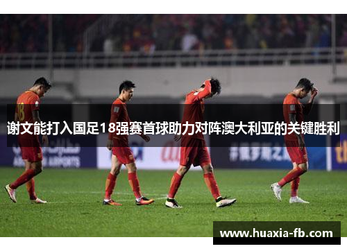 谢文能打入国足18强赛首球助力对阵澳大利亚的关键胜利
