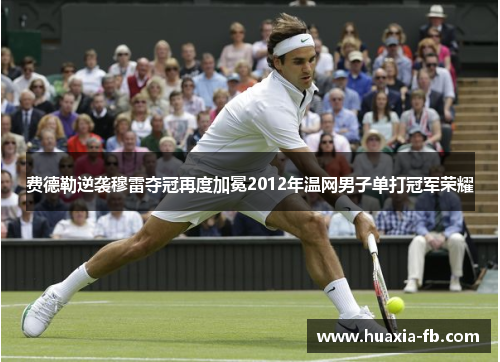 费德勒逆袭穆雷夺冠再度加冕2012年温网男子单打冠军荣耀