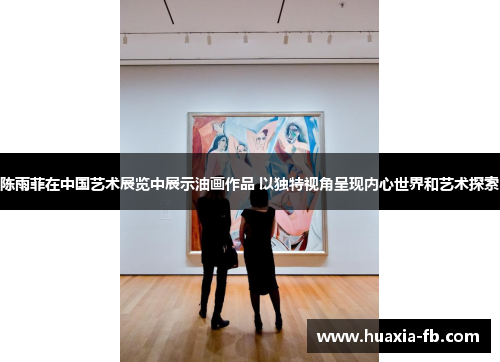 陈雨菲在中国艺术展览中展示油画作品 以独特视角呈现内心世界和艺术探索