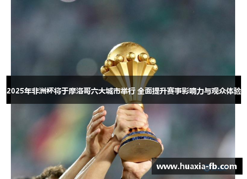 2025年非洲杯将于摩洛哥六大城市举行 全面提升赛事影响力与观众体验
