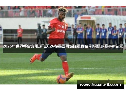 2026年世界杯官方用球飞天26在墨西哥城隆重发布 引领足球赛事新纪元