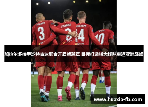 加拉尔多接手沙特吉达联合开启新篇章 目标打造强大球队重返亚洲巅峰