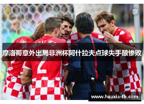 摩洛哥意外出局非洲杯阿什拉夫点球失手酿惨败 摩洛哥意外出局非洲杯阿什拉夫点球失手酿惨败