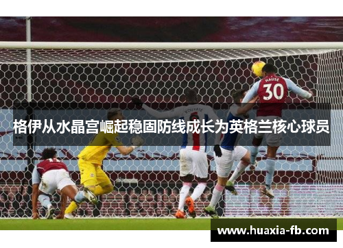 格伊从水晶宫崛起稳固防线成长为英格兰核心球员 格伊从水晶宫崛起稳固防线成长为英格兰核心球员