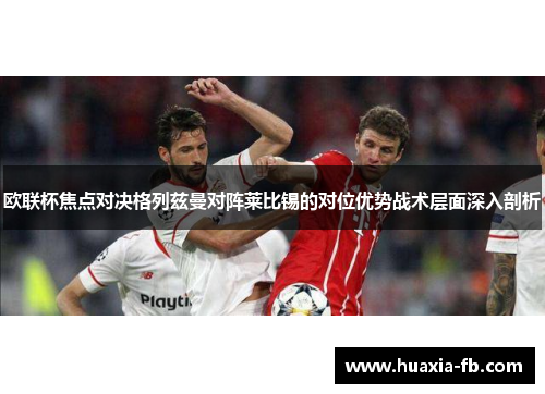 欧联杯焦点对决格列兹曼对阵莱比锡的对位优势战术层面深入剖析