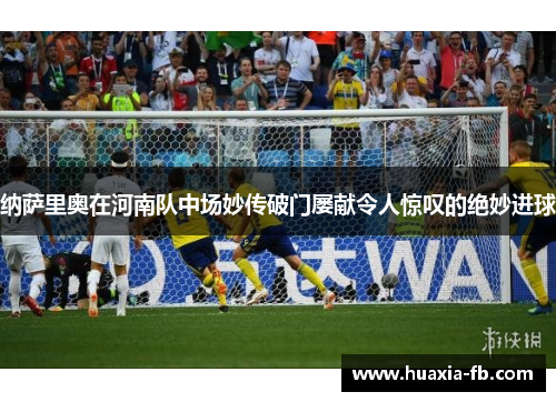 纳萨里奥在河南队中场妙传破门屡献令人惊叹的绝妙进球