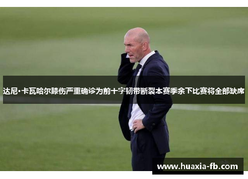 达尼·卡瓦哈尔膝伤严重确诊为前十字韧带断裂本赛季余下比赛将全部缺席