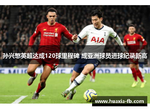 孙兴慜英超达成120球里程碑 成亚洲球员进球纪录新高