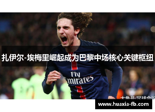 扎伊尔-埃梅里崛起成为巴黎中场核心关键枢纽
