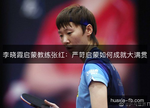 李晓霞启蒙教练张红:严苛启蒙如何成就大满贯 李晓霞启蒙教练张红:严苛启蒙如何成就大满贯