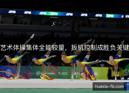 艺术体操集体全能较量,扳机控制成胜负关键 艺术体操集体全能较量,扳机控制成胜负关键