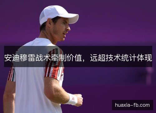 安迪穆雷战术牵制价值,远超技术统计体现 安迪穆雷战术牵制价值,远超技术统计体现
