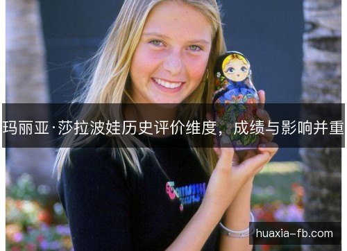 玛丽亚·莎拉波娃历史评价维度,成绩与影响并重 玛丽亚·莎拉波娃历史评价维度,成绩与影响并重