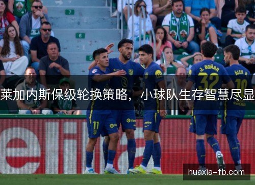莱加内斯保级轮换策略,小球队生存智慧尽显 莱加内斯保级轮换策略,小球队生存智慧尽显