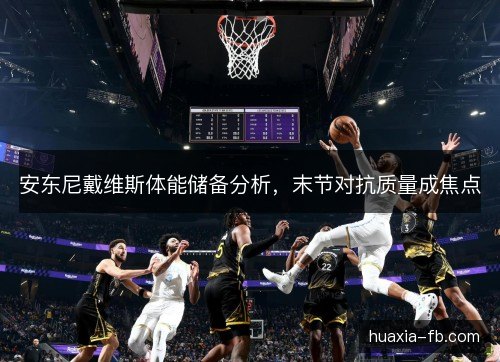 安东尼戴维斯体能储备分析，末节对抗质量成焦点