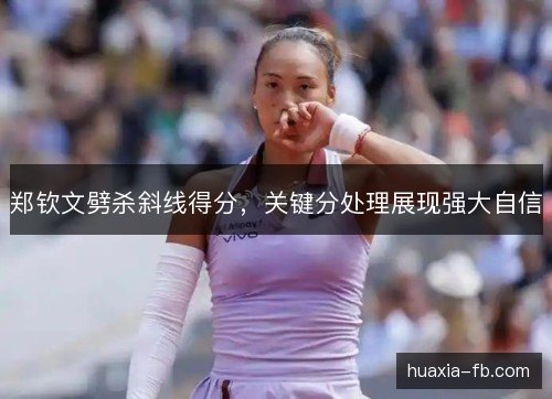 郑钦文劈杀斜线得分,关键分处理展现强大自信 郑钦文劈杀斜线得分,关键分处理展现强大自信