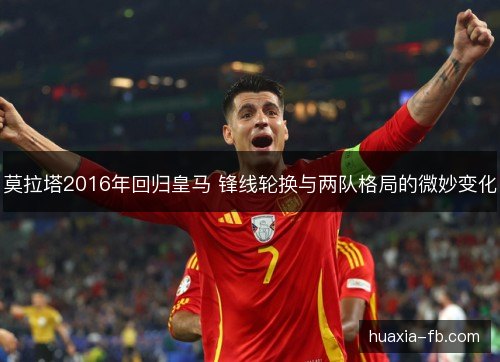 莫拉塔2016年回归皇马 锋线轮换与两队格局的微妙变化