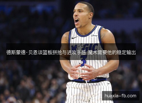 德斯蒙德·贝恩谈篮板拼抢与进攻手感 魔术需要他的稳定输出